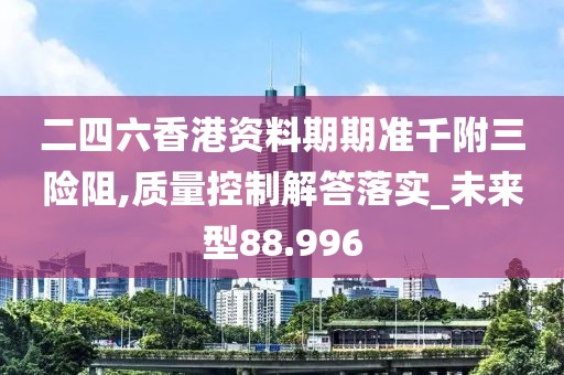 二四六香港資料期期準千附三險阻,質(zhì)量控制解答落實_未來型88.996