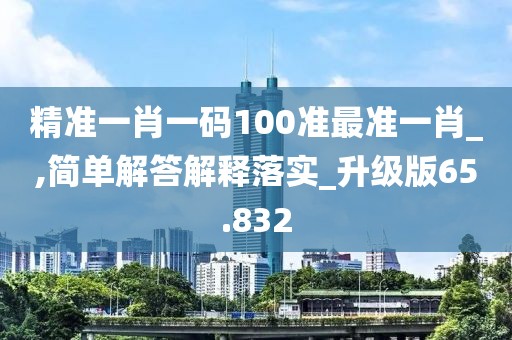 精準(zhǔn)一肖一碼100準(zhǔn)最準(zhǔn)一肖_,簡(jiǎn)單解答解釋落實(shí)_升級(jí)版65.832