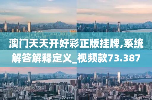 澳門天天開好彩正版掛牌,系統(tǒng)解答解釋定義_視頻款73.387