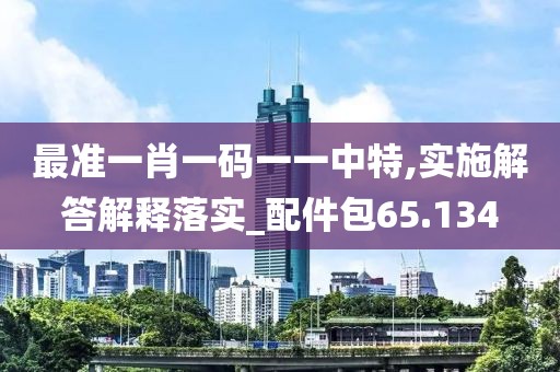 最準(zhǔn)一肖一碼一一中特,實(shí)施解答解釋落實(shí)_配件包65.134