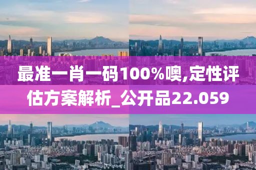 最準一肖一碼100%噢,定性評估方案解析_公開品22.059