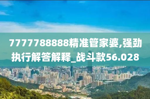 7777788888精準(zhǔn)管家婆,強(qiáng)勁執(zhí)行解答解釋_戰(zhàn)斗款56.028