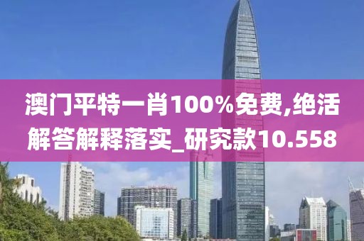 澳門平特一肖100%免費(fèi),絕活解答解釋落實(shí)_研究款10.558