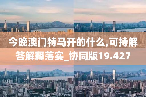今晚澳門(mén)特馬開(kāi)的什么,可持解答解釋落實(shí)_協(xié)同版19.427