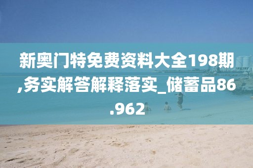 新奧門特免費資料大全198期,務(wù)實解答解釋落實_儲蓄品86.962