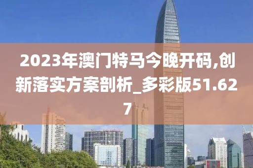 2023年澳門特馬今晚開碼,創(chuàng)新落實(shí)方案剖析_多彩版51.627