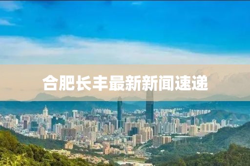 合肥長(zhǎng)豐最新新聞速遞