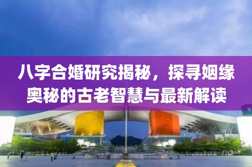 八字合婚研究揭秘，探尋姻緣奧秘的古老智慧與最新解讀