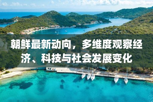朝鮮最新動向，多維度觀察經(jīng)濟、科技與社會發(fā)展變化