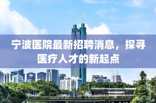 寧波醫(yī)院最新招聘消息，探尋醫(yī)療人才的新起點(diǎn)