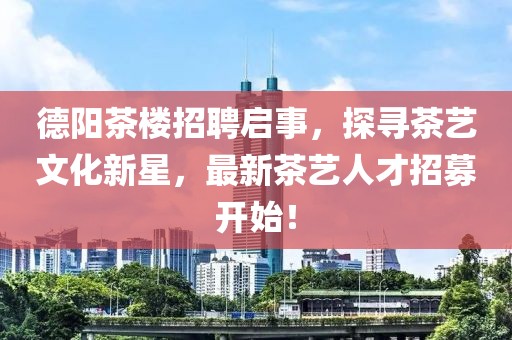 德陽(yáng)茶樓招聘啟事，探尋茶藝文化新星，最新茶藝人才招募開始！