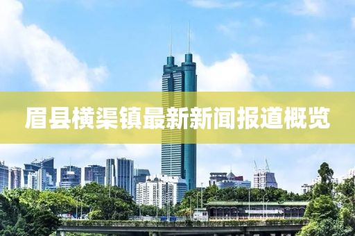 眉縣橫渠鎮(zhèn)最新新聞報道概覽