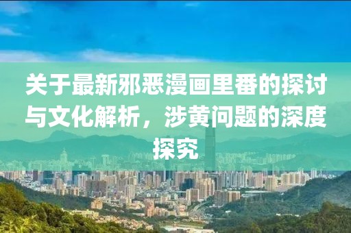 關(guān)于最新邪惡漫畫里番的探討與文化解析，涉黃問(wèn)題的深度探究
