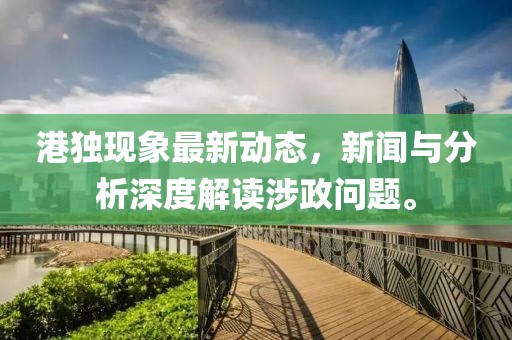 港獨(dú)現(xiàn)象最新動態(tài)，新聞與分析深度解讀涉政問題。