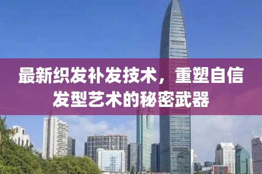 最新織發(fā)補(bǔ)發(fā)技術(shù)，重塑自信發(fā)型藝術(shù)的秘密武器