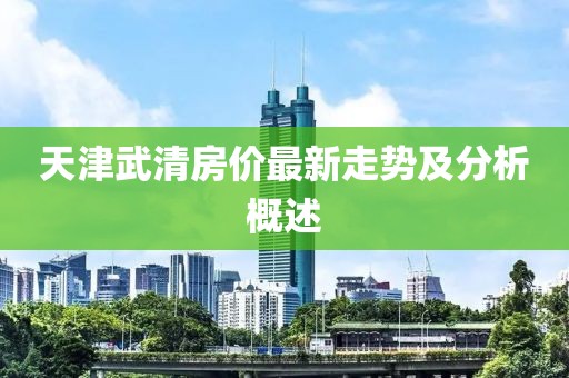 天津武清房價(jià)最新走勢及分析概述