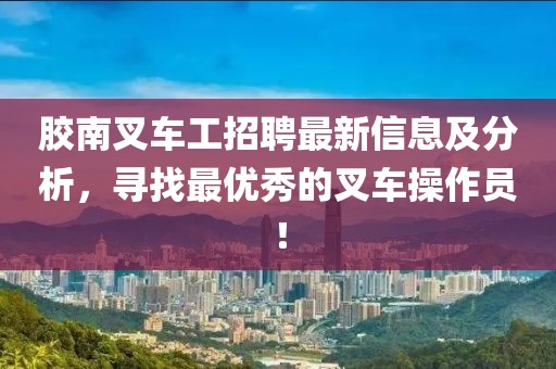 膠南叉車工招聘最新信息及分析，尋找最優(yōu)秀的叉車操作員！