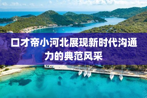 口才帝小河北展現(xiàn)新時(shí)代溝通力的典范風(fēng)采