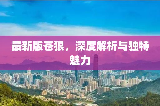最新版蒼狼，深度解析與獨(dú)特魅力