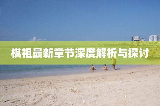 棋祖最新章節(jié)深度解析與探討