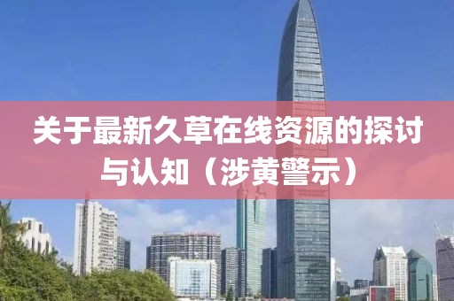 關(guān)于最新久草在線資源的探討與認知（涉黃警示）