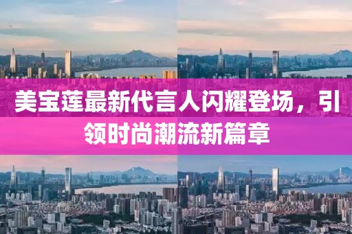 美寶蓮最新代言人閃耀登場(chǎng)，引領(lǐng)時(shí)尚潮流新篇章