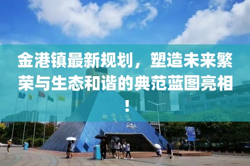 金港鎮(zhèn)最新規(guī)劃，塑造未來繁榮與生態(tài)和諧的典范藍圖亮相！