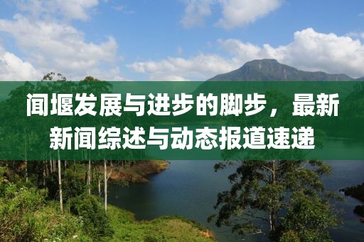聞堰發(fā)展與進(jìn)步的腳步，最新新聞綜述與動(dòng)態(tài)報(bào)道速遞