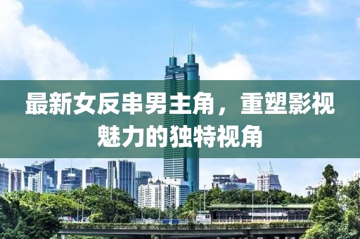 最新女反串男主角，重塑影視魅力的獨(dú)特視角