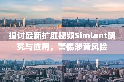 探討最新擴肛視頻Simlant研究與應用，警惕涉黃風險
