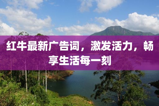 紅牛最新廣告詞，激發(fā)活力，暢享生活每一刻