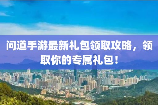 問道手游最新禮包領取攻略，領取你的專屬禮包！