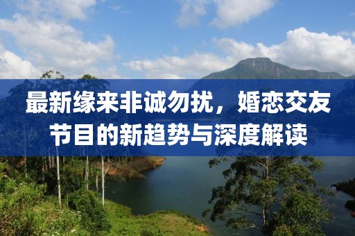 最新緣來非誠勿擾，婚戀交友節(jié)目的新趨勢與深度解讀