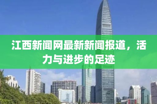 江西新聞網(wǎng)最新新聞報道，活力與進步的足跡