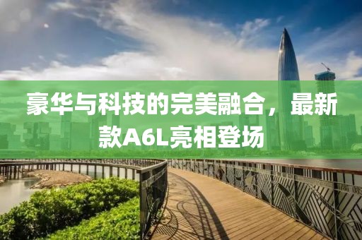 豪華與科技的完美融合，最新款A(yù)6L亮相登場