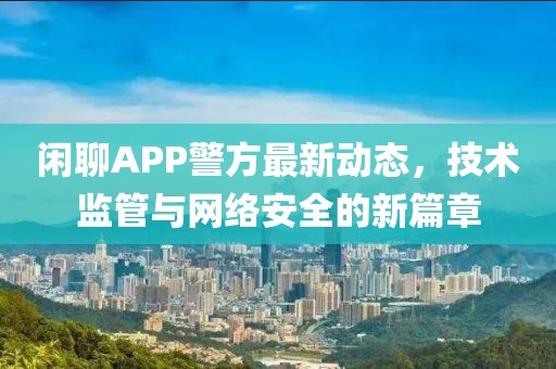 閑聊APP警方最新動態(tài)，技術(shù)監(jiān)管與網(wǎng)絡(luò)安全的新篇章