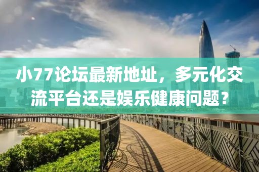 小77論壇最新地址，多元化交流平臺(tái)還是娛樂健康問題？