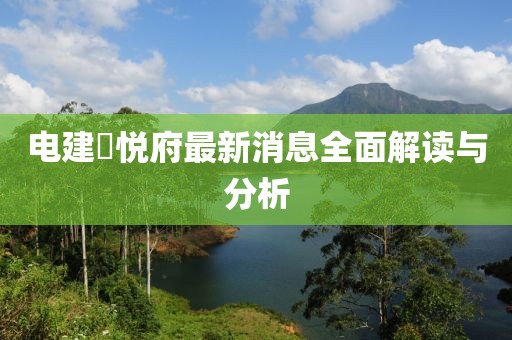 電建洺悅府最新消息全面解讀與分析