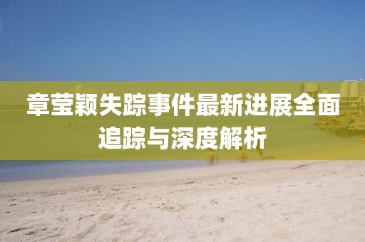 章瑩穎失蹤事件最新進(jìn)展全面追蹤與深度解析