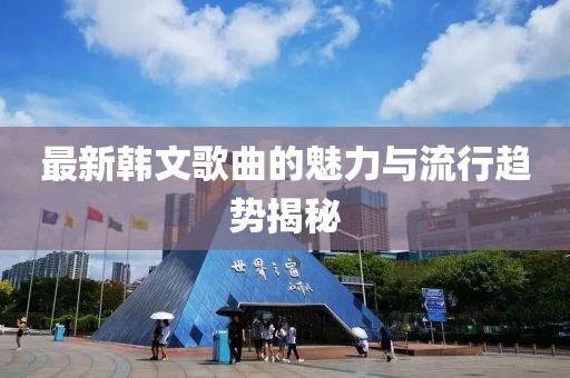 最新韓文歌曲的魅力與流行趨勢(shì)揭秘