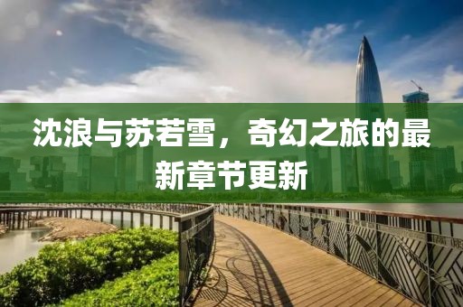 沈浪與蘇若雪，奇幻之旅的最新章節(jié)更新