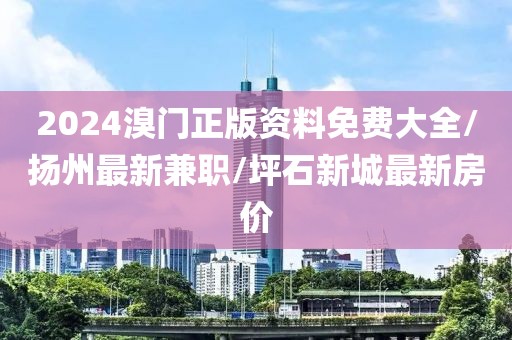 2024溴門(mén)正版資料免費(fèi)大全/揚(yáng)州最新兼職/坪石新城最新房?jī)r(jià)