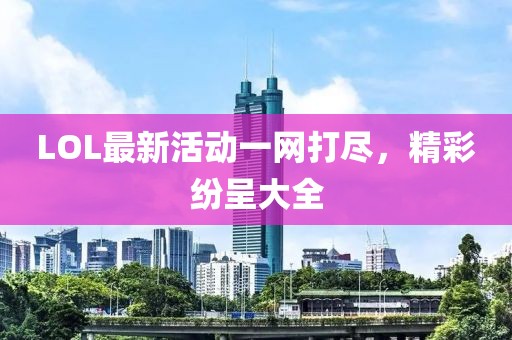 LOL最新活動(dòng)一網(wǎng)打盡，精彩紛呈大全