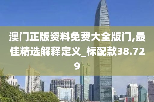 澳門正版資料免費(fèi)大全版門,最佳精選解釋定義_標(biāo)配款38.729