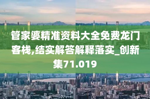 管家婆精準(zhǔn)資料大全免費(fèi)龍門(mén)客棧,結(jié)實(shí)解答解釋落實(shí)_創(chuàng)新集71.019