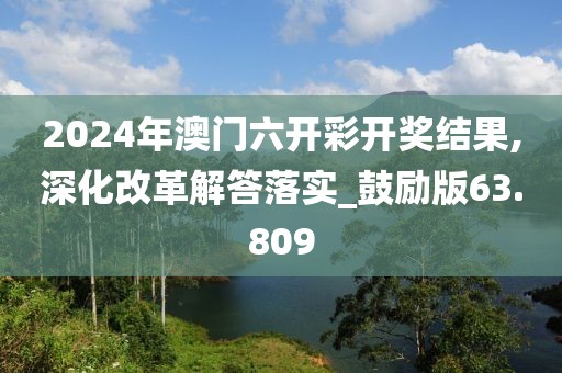 2024年澳門六開彩開獎結(jié)果,深化改革解答落實_鼓勵版63.809