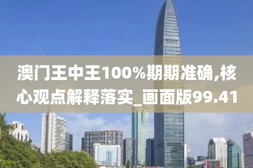 澳門王中王100%期期準(zhǔn)確,核心觀點(diǎn)解釋落實(shí)_畫面版99.41