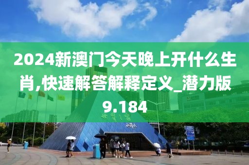 2024新澳門今天晚上開什么生肖,快速解答解釋定義_潛力版9.184