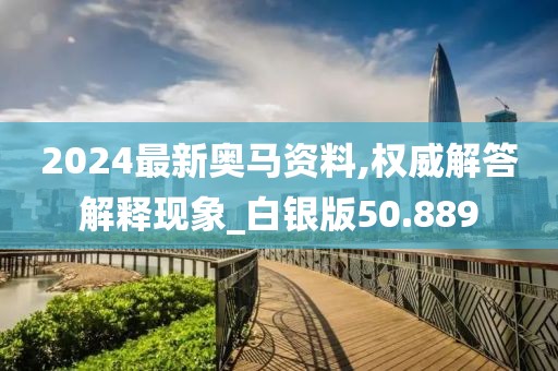 2024最新奧馬資料,權(quán)威解答解釋現(xiàn)象_白銀版50.889