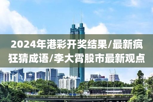 2024年港彩開獎結果/最新瘋狂猜成語/李大霄股市最新觀點